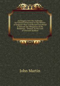 An Enquiry Into the Authority for Echard'S Statement in His History of England-That Lord Russell Interfered to Prevent the Mitigation of the Barbarous . Treason, in the Case of Viscount Stafford