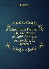 Martin the Weaver: Or, the Power of Gold. from the Fr., by Mrs. C. Overend