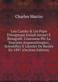 Lou Cast?u &amp; Lei Papo D'Avignoun Est?di Istouri E Biougrafi: Courouna P?r La Soucieta Arqueoulougico, Scientifico E Liter?ri De Bezi?s En 1897 (Occitan Edition)