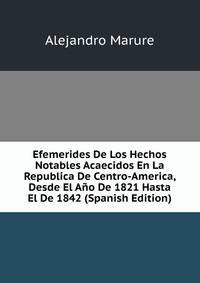 Efemerides De Los Hechos Notables Acaecidos En La Republica De Centro-America, Desde El Ano De 1821 Hasta El De 1842 (Spanish Edition)