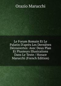 Le Forum Romain Et Le Palatin D'apr?s Les Derni?res D?couvertes: Avec Deux Plan Et Plusieurs Illustrations Dans Le Texte / Horace Marucchi (French Edition)