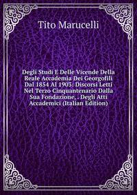 Degli Studi E Delle Vicende Della Reale Accademia Dei Georgofili Dal 1854 Al 1903: Discorsi Letti Nel Terzo Cinquantenario Dalla Sua Fondazione, . Degli Atti Accademici (Italian Edition)