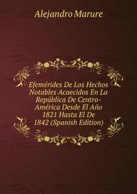 Efemerides De Los Hechos Notables Acaecidos En La Republica De Centro-America Desde El Ano 1821 Hasta El De 1842 (Spanish Edition)