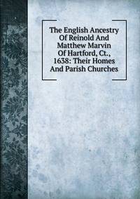 The English Ancestry Of Reinold And Matthew Marvin Of Hartford, Ct., 1638: Their Homes And Parish Churches