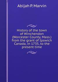History of the town of Winchendon (Worcester County, Mass.) from the grant of Ipswich Canada, in 1735, to the present time