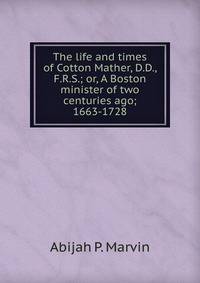 The life and times of Cotton Mather, D.D., F.R.S.; or, A Boston minister of two centuries ago; 1663-1728