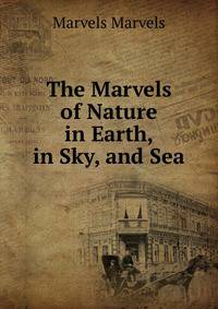 The Marvels of Nature in Earth, in Sky, and Sea