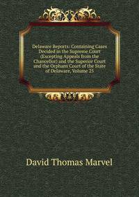 Delaware Reports: Containing Cases Decided in the Supreme Court (Excepting Appeals from the Chancellor) and the Superior Court and the Orphans Court of the State of Delaware, Volume 25