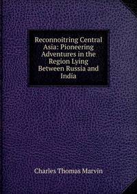 Reconnoitring Central Asia: Pioneering Adventures in the Region Lying Between Russia and India