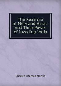 The Russians at Merv and Herat: And Their Power of Invading India