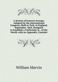 A System of General Average: Adopted by the International Congress, Held at York, in England, September, 1864, Designed to Establish a Uniformity in . of the World. with an Appendix, Containi