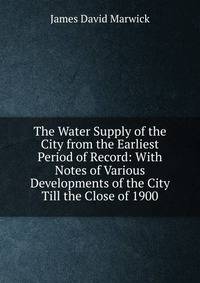 The Water Supply of the City from the Earliest Period of Record: With Notes of Various Developments of the City Till the Close of 1900