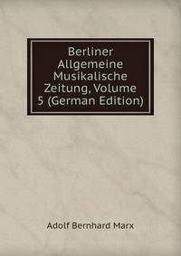 Berliner Allgemeine Musikalische Zeitung, Volume 5 (German Edition)