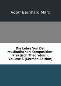 Die Lehre Von Der Musikalischen Komposition: Praktisch Theoretisch, Volume 3 (German Edition)