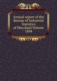Annual report of the Bureau of Industrial Statistics of Maryland Volume 1894