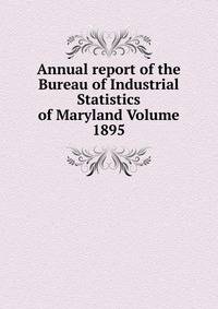 Annual report of the Bureau of Industrial Statistics of Maryland Volume 1895