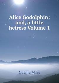 Alice Godolphin: and, a little heiress Volume 1