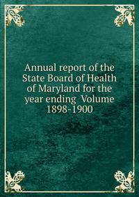 Annual report of the State Board of Health of Maryland for the year ending Volume 1898-1900