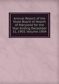 Annual Report of the State Board of Health of Maryland for the Year Ending December 31, 1903. Volume 1904