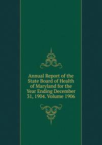 Annual Report of the State Board of Health of Maryland for the Year Ending December 31, 1904. Volume 1906