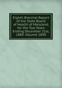 Eighth Biennial Report of the State Board of Health of Maryland, for the Two Years Ending December 31st, 1889. Volume 1890