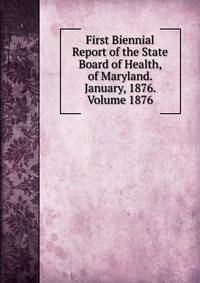 First Biennial Report of the State Board of Health, of Maryland. January, 1876. Volume 1876