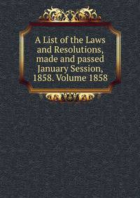 A List of the Laws and Resolutions, made and passed January Session, 1858. Volume 1858