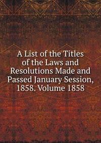 A List of the Titles of the Laws and Resolutions Made and Passed January Session, 1858. Volume 1858