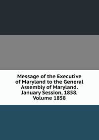Message of the Executive of Maryland to the General Assembly of Maryland. January Session, 1858. Volume 1858