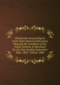 Nineteenth Annual Report of the State Board of Education Showing the Condition of the Public Schools of Maryland for the Year Ending September 30th, 1885. Volume 1886