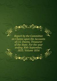 Report by the Committee on Claims upon the Accounts of J.S. Owens, Treasurer of the State. For the year ending 30th September, 1853. Volume 1854
