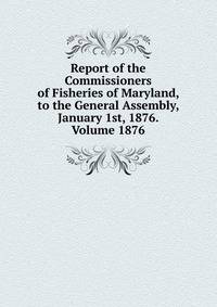 Report of the Commissioners of Fisheries of Maryland, to the General Assembly, January 1st, 1876. Volume 1876