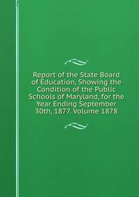 Report of the State Board of Education, Showing the Condition of the Public Schools of Maryland, for the Year Ending September 30th, 1877. Volume 1878