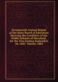 Seventeenth Annual Report of the State Board of Education Showing the Condition of the Public Schools of Maryland, for the Year Ending September 30, 1883. Volume 1884