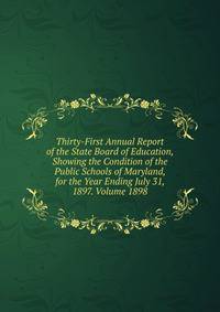 Thirty-First Annual Report of the State Board of Education, Showing the Condition of the Public Schools of Maryland, for the Year Ending July 31, 1897. Volume 1898