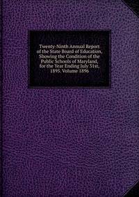 Twenty-Ninth Annual Report of the State Board of Education, Showing the Condition of the Public Schools of Maryland, for the Year Ending July 31st, 1895. Volume 1896