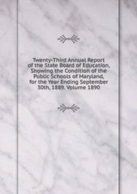 Twenty-Third Annual Report of the State Board of Education, Showing the Condition of the Public Schools of Maryland, for the Year Ending September 30th, 1889. Volume 1890