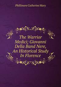 The Warrior Medici; Giovanni Della Band Nere, An Historical Study In Florence