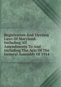 Registration And Election Laws Of Maryland. Including All Amendments To And Including The Acts Of The General Assembly Of 1914