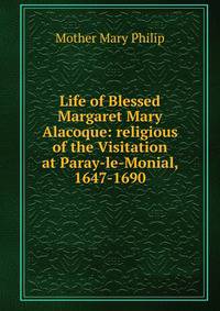 Life of Blessed Margaret Mary Alacoque: religious of the Visitation at Paray-le-Monial, 1647-1690