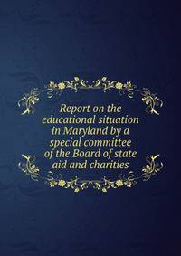 Report on the educational situation in Maryland by a special committee of the Board of state aid and charities