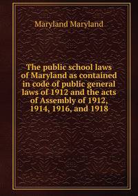 The public school laws of Maryland as contained in code of public general laws of 1912 and the acts of Assembly of 1912, 1914, 1916, and 1918