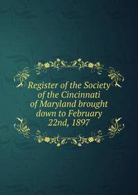 Register of the Society of the Cincinnati of Maryland brought down to February 22nd, 1897
