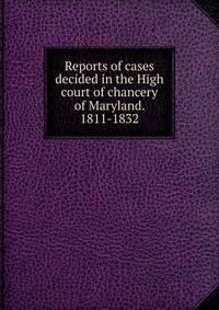 Reports of cases decided in the High court of chancery of Maryland. 1811-1832