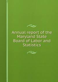 Annual report of the Maryland State Board of Labor and Statistics