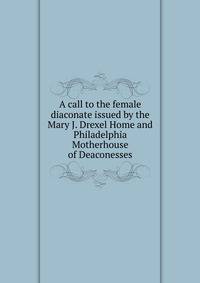 A call to the female diaconate issued by the Mary J. Drexel Home and Philadelphia Motherhouse of Deaconesses