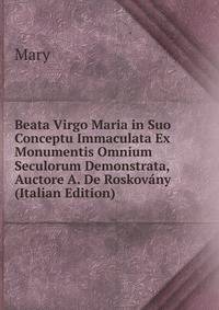 Beata Virgo Maria in Suo Conceptu Immaculata Ex Monumentis Omnium Seculorum Demonstrata, Auctore A. De Roskovany (Italian Edition)