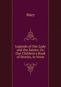Legends of Our Lady and the Saints; Or, Our Children's Book of Stories, in Verse