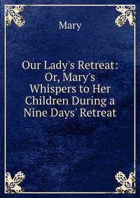 Our Lady's Retreat: Or, Mary's Whispers to Her Children During a Nine Days' Retreat