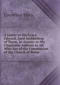 A Letter to His Grace Edward, Lord Archbishop of Tuam, in Answer to His Charitable Address to All Who Are of the Communion of the Church of Rome